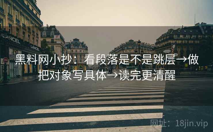 黑料网小抄:看段落是不是跳层→做把对象写具体→读完更清醒 黑料网小抄:看段落是不是跳层→做把对象写具体→读完更清醒
