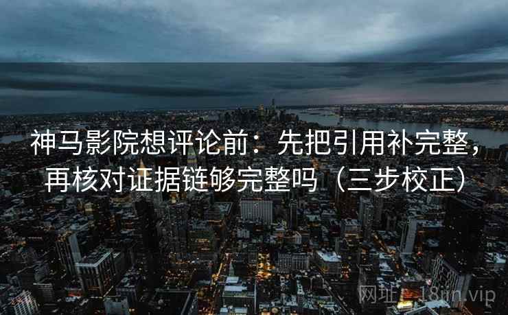 神马影院想评论前：先把引用补完整，再核对证据链够完整吗（三步校正）