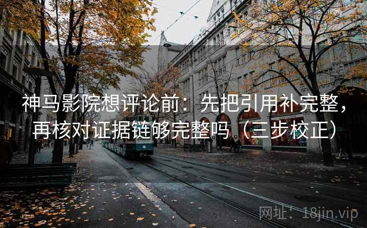 神马影院想评论前:先把引用补完整,再核对证据链够完整吗(三步校正) 神马影院想评论前:先把引用补完整,再核对证据链够完整吗(三步校正)