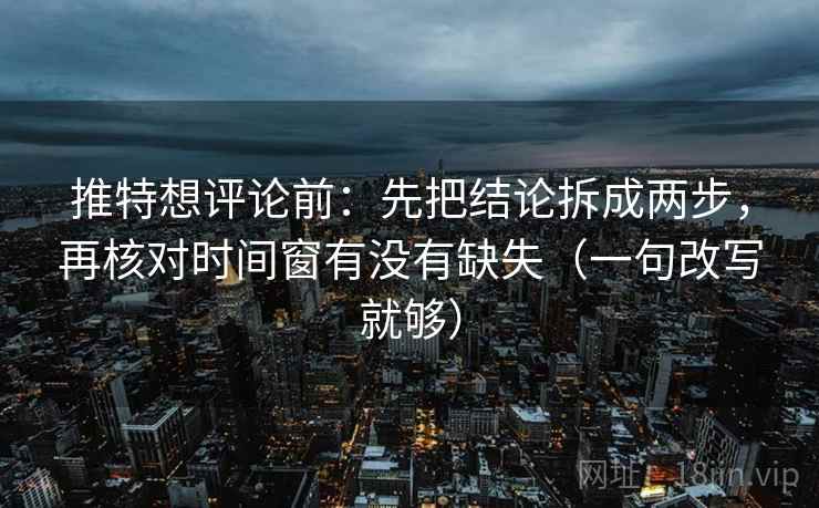 推特想评论前:先把结论拆成两步,再核对时间窗有没有缺失(一句改写就够) 推特想评论前:先把结论拆成两步,再核对时间窗有没有缺失(一句改写就够)