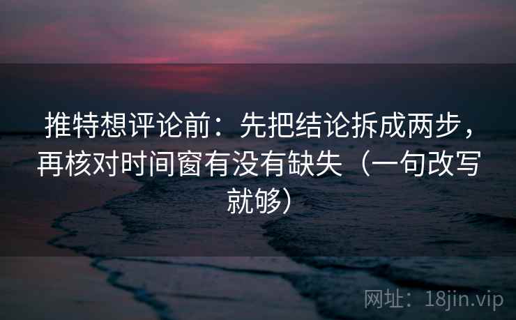 推特想评论前：先把结论拆成两步，再核对时间窗有没有缺失（一句改写就够）