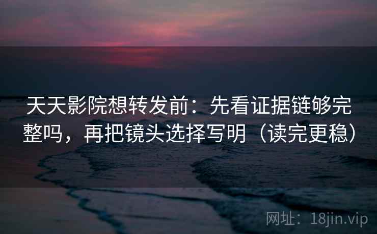 天天影院想转发前：先看证据链够完整吗，再把镜头选择写明（读完更稳）