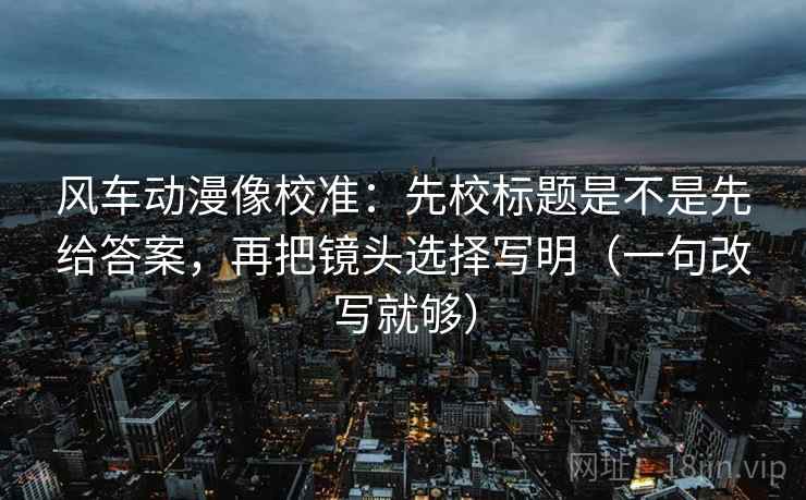 风车动漫像校准:先校标题是不是先给答案,再把镜头选择写明(一句改写就够) 风车动漫像校准:先校标题是不是先给答案,再把镜头选择写明(一句改写就够)