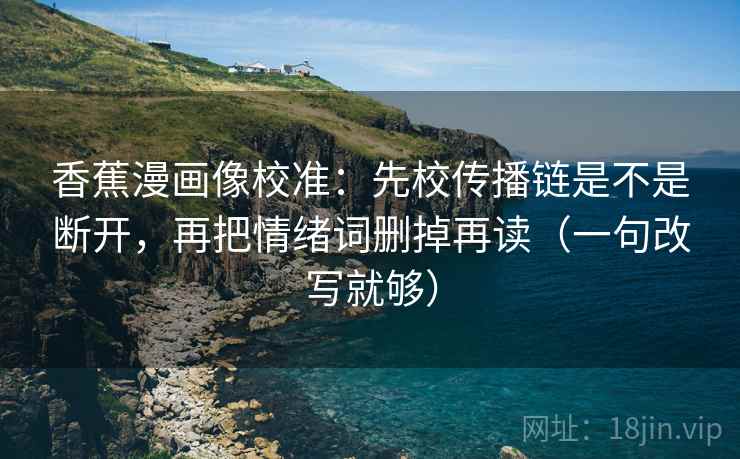 香蕉漫画像校准:先校传播链是不是断开,再把情绪词删掉再读(一句改写就够) 香蕉漫画像校准:先校传播链是不是断开,再把情绪词删掉再读(一句改写就够)