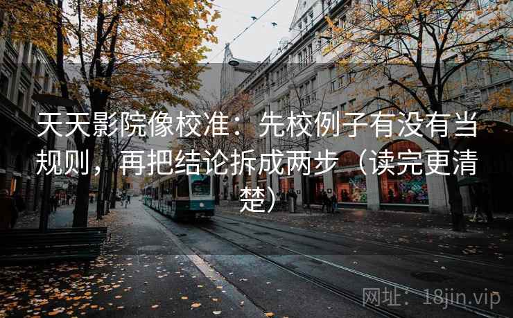 天天影院像校准：先校例子有没有当规则，再把结论拆成两步（读完更清楚）