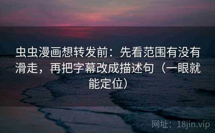虫虫漫画想转发前：先看范围有没有滑走，再把字幕改成描述句（一眼就能定位）