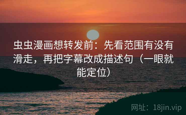 虫虫漫画想转发前：先看范围有没有滑走，再把字幕改成描述句（一眼就能定位）