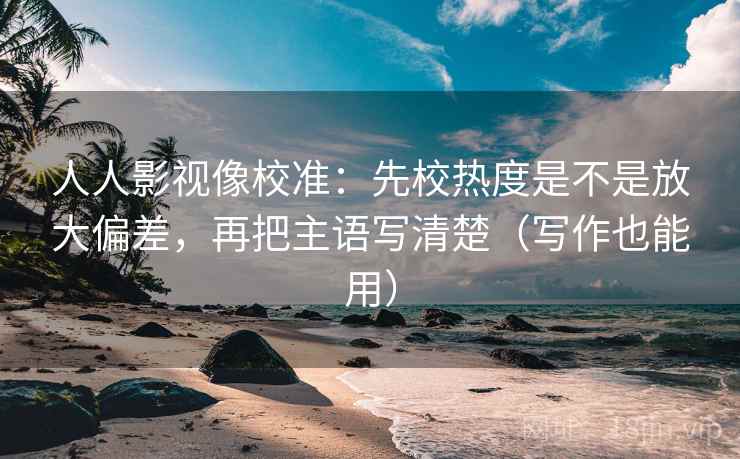 人人影视像校准：先校热度是不是放大偏差，再把主语写清楚（写作也能用）
