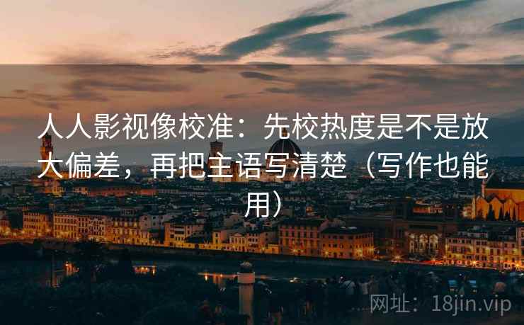 人人影视像校准:先校热度是不是放大偏差,再把主语写清楚(写作也能用) 人人影视像校准:先校热度是不是放大偏差,再把主语写清楚(写作也能用)