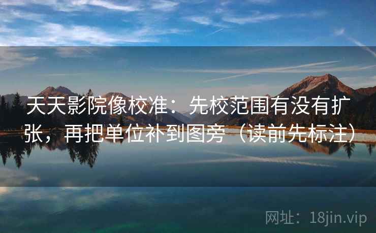 天天影院像校准:先校范围有没有扩张,再把单位补到图旁(读前先标注) 天天影院像校准:先校范围有没有扩张,再把单位补到图旁(读前先标注)