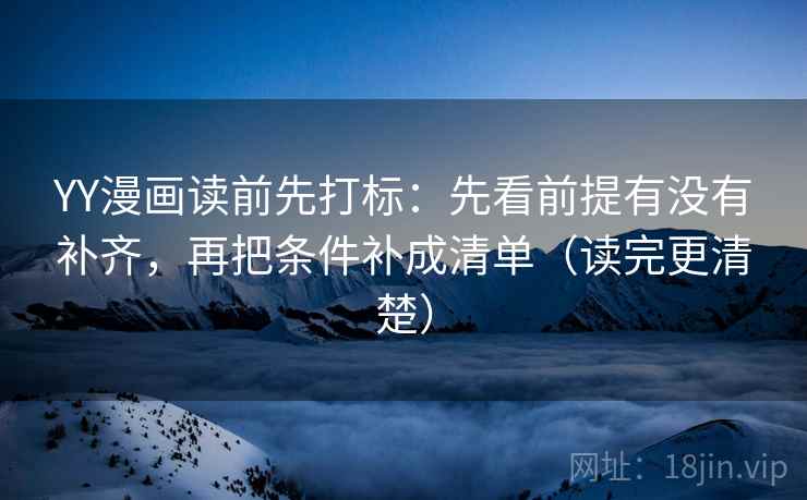 YY漫画读前先打标:先看前提有没有补齐,再把条件补成清单(读完更清楚) YY漫画读前先打标:先看前提有没有补齐,再把条件补成清单(读完更清楚)