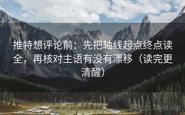 推特想评论前：先把轴线起点终点读全，再核对主语有没有漂移（读完更清醒）