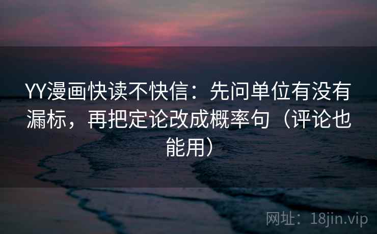 YY漫画快读不快信：先问单位有没有漏标，再把定论改成概率句（评论也能用）
