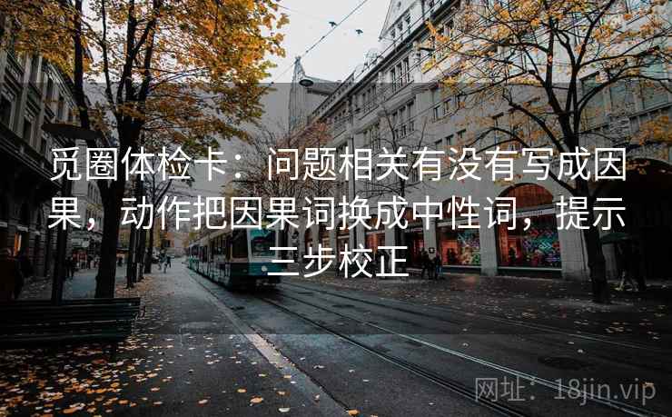 觅圈体检卡：问题相关有没有写成因果，动作把因果词换成中性词，提示三步校正