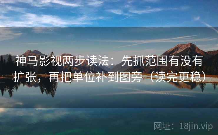 神马影视两步读法：先抓范围有没有扩张，再把单位补到图旁（读完更稳）