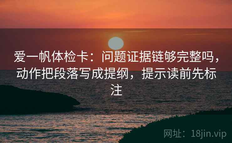 爱一帆体检卡：问题证据链够完整吗，动作把段落写成提纲，提示读前先标注