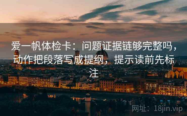 爱一帆体检卡:问题证据链够完整吗,动作把段落写成提纲,提示读前先标注 爱一帆体检卡:问题证据链够完整吗,动作把段落写成提纲,提示读前先标注