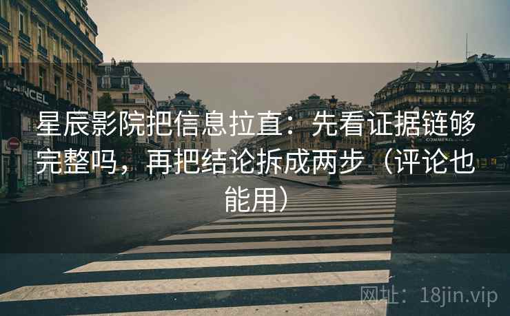 星辰影院把信息拉直：先看证据链够完整吗，再把结论拆成两步（评论也能用）