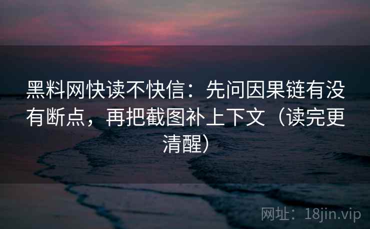 黑料网快读不快信：先问因果链有没有断点，再把截图补上下文（读完更清醒）