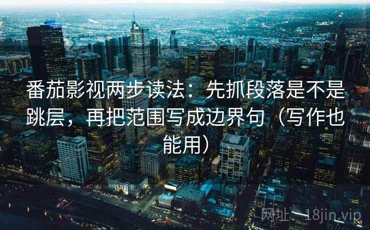 番茄影视两步读法:先抓段落是不是跳层,再把范围写成边界句(写作也能用) 番茄影视两步读法:先抓段落是不是跳层,再把范围写成边界句(写作也能用)