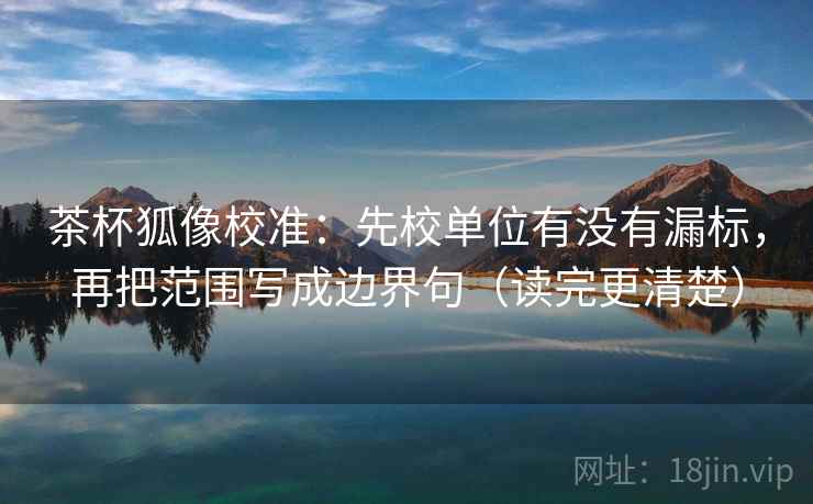 茶杯狐像校准：先校单位有没有漏标，再把范围写成边界句（读完更清楚）