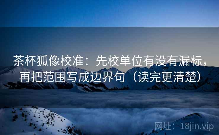 茶杯狐像校准:先校单位有没有漏标,再把范围写成边界句(读完更清楚) 茶杯狐像校准:先校单位有没有漏标,再把范围写成边界句(读完更清楚)