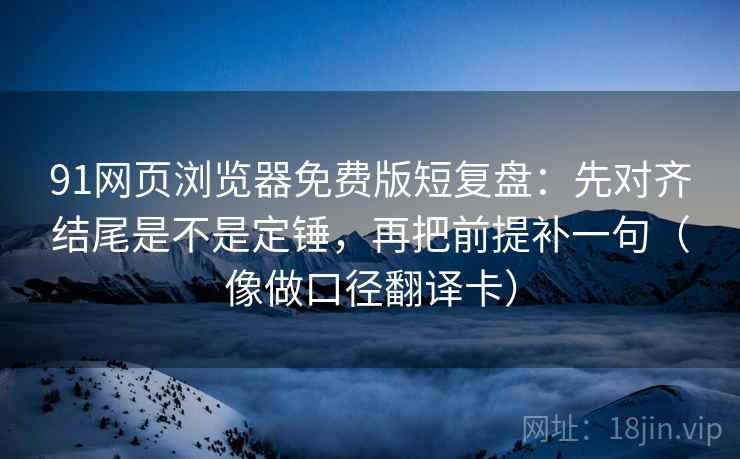 91网页浏览器免费版短复盘：先对齐结尾是不是定锤，再把前提补一句（像做口径翻译卡）