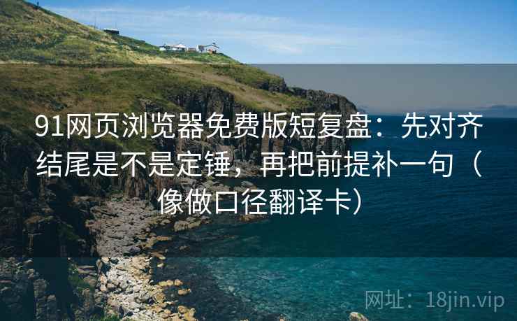 91网页浏览器免费版短复盘:先对齐结尾是不是定锤,再把前提补一句(像做口径翻译卡) 91网页浏览器免费版短复盘:先对齐结尾是不是定锤,再把前提补一句(像做口径翻译卡)
