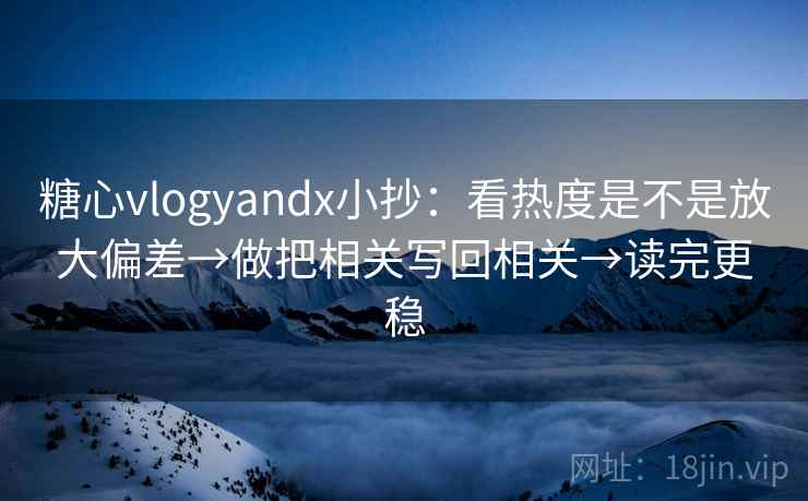 糖心vlogyandx小抄：看热度是不是放大偏差→做把相关写回相关→读完更稳
