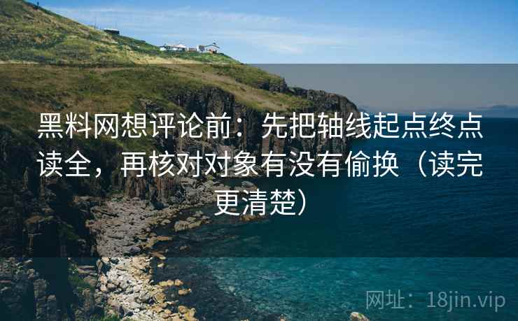 黑料网想评论前：先把轴线起点终点读全，再核对对象有没有偷换（读完更清楚）