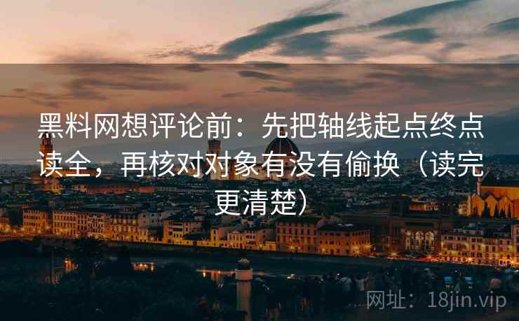 黑料网想评论前:先把轴线起点终点读全,再核对对象有没有偷换(读完更清楚) 黑料网想评论前:先把轴线起点终点读全,再核对对象有没有偷换(读完更清楚)
