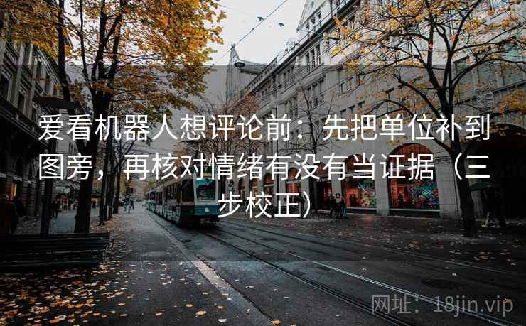 爱看机器人想评论前：先把单位补到图旁，再核对情绪有没有当证据（三步校正）