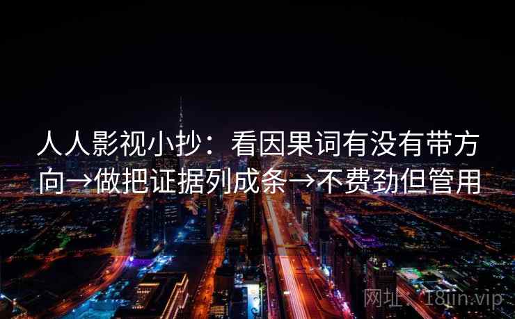 人人影视小抄:看因果词有没有带方向→做把证据列成条→不费劲但管用 人人影视小抄:看因果词有没有带方向→做把证据列成条→不费劲但管用