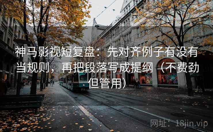 神马影视短复盘:先对齐例子有没有当规则,再把段落写成提纲(不费劲但管用) 神马影视短复盘:先对齐例子有没有当规则,再把段落写成提纲(不费劲但管用)