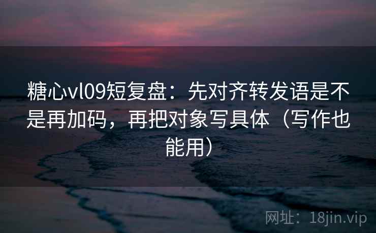 糖心vl09短复盘:先对齐转发语是不是再加码,再把对象写具体(写作也能用) 糖心vl09短复盘:先对齐转发语是不是再加码,再把对象写具体(写作也能用)