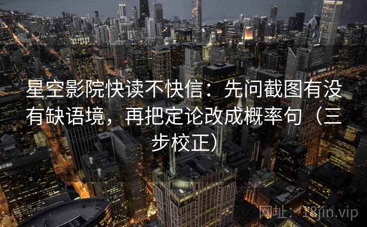 星空影院快读不快信：先问截图有没有缺语境，再把定论改成概率句（三步校正）