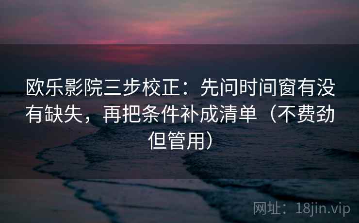 欧乐影院三步校正：先问时间窗有没有缺失，再把条件补成清单（不费劲但管用）