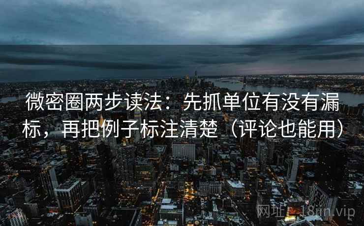 微密圈两步读法:先抓单位有没有漏标,再把例子标注清楚(评论也能用) 微密圈两步读法:先抓单位有没有漏标,再把例子标注清楚(评论也能用)